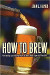 How To Brew: Everything You Need to Know to Brew Great Beer Every Time